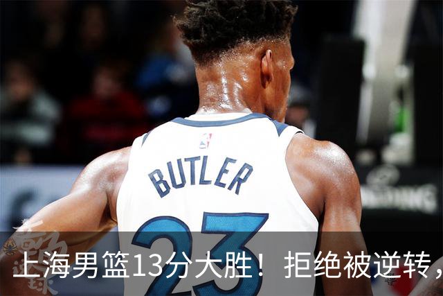 上海男篮13分大胜！拒绝被逆转，张镇麟大爆发，古德温14助攻